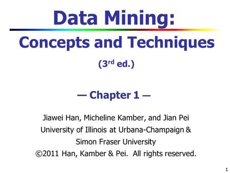 1 1 Data Mining: Concepts and Techniques (3 rd ed.) — Chapter 1 — Jiawei Han, Micheline Kamber, and Jian Pei University of Illinois at Urbana-Champaign.