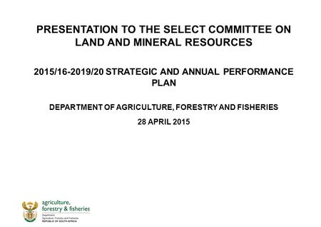 PRESENTATION TO THE SELECT COMMITTEE ON LAND AND MINERAL RESOURCES 2015/16-2019/20 STRATEGIC AND ANNUAL PERFORMANCE PLAN DEPARTMENT OF AGRICULTURE, FORESTRY.
