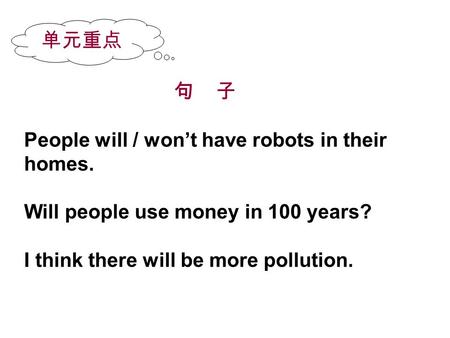 句 子 People will / won’t have robots in their homes. Will people use money in 100 years? I think there will be more pollution. 单元重点.