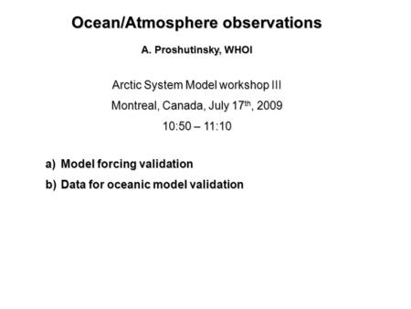 Arctic System Model workshop III Montreal, Canada, July 17 th, 2009 10:50 – 11:10 Ocean/Atmosphere observations A. Proshutinsky, WHOI a)Model forcing validation.