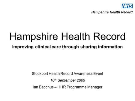 Hampshire Health Record Hampshire Health Record Improving clinical care through sharing information Stockport Health Record Awareness Event 16 th September.