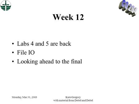 Monday, Mar 31, 2003Kate Gregory with material from Deitel and Deitel Week 12 Labs 4 and 5 are back File IO Looking ahead to the final.