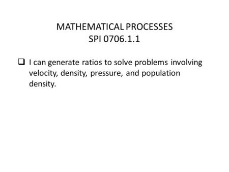 MATHEMATICAL PROCESSES SPI 0706.1.1  I can generate ratios to solve problems involving velocity, density, pressure, and population density.