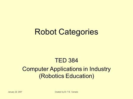 January 22, 2007Created by Dr. T.E. Varnado Robot Categories TED 384 Computer Applications in Industry (Robotics Education)