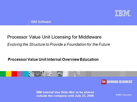 ® IBM Software © IBM Corporation IBM Internal Use Only--Not to be shared outside the company until July 25, 2006 Processor Value Unit Licensing for Middleware.