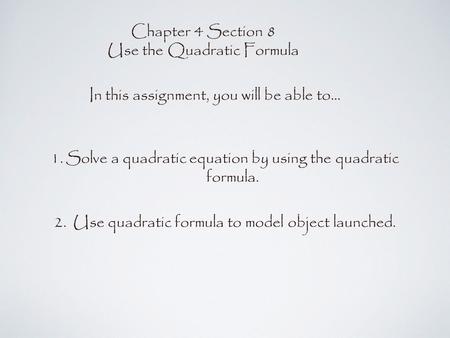 Chapter 4 Section 8 Use the Quadratic Formula In this assignment, you will be able to... 1.Solve a quadratic equation by using the quadratic formula. 2.