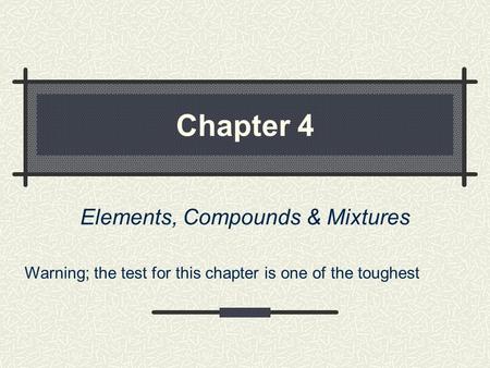 Chapter 4 Elements, Compounds & Mixtures Warning; the test for this chapter is one of the toughest.