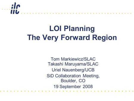 LOI Planning The Very Forward Region Tom Markiewicz/SLAC Takashi Maruyama/SLAC Uriel Nauenberg/UCB SiD Collaboration Meeting, Boulder, CO 19 September.