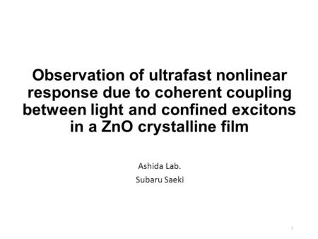 Observation of ultrafast nonlinear response due to coherent coupling between light and confined excitons in a ZnO crystalline film Ashida Lab. Subaru Saeki.