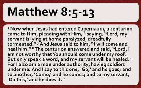 Matthew 8:5-13 5 Now when Jesus had entered Capernaum, a centurion came to Him, pleading with Him, 6 saying, “Lord, my servant is lying at home paralyzed,