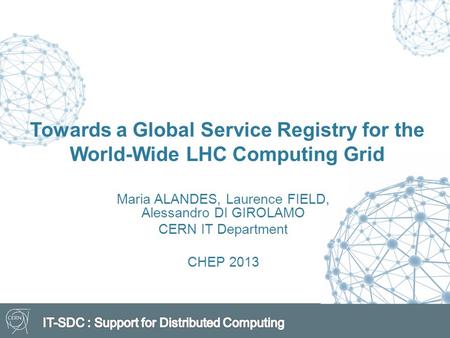 Towards a Global Service Registry for the World-Wide LHC Computing Grid Maria ALANDES, Laurence FIELD, Alessandro DI GIROLAMO CERN IT Department CHEP 2013.