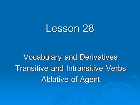 Lesson 28 Vocabulary and Derivatives Transitive and Intransitive Verbs Ablative of Agent.