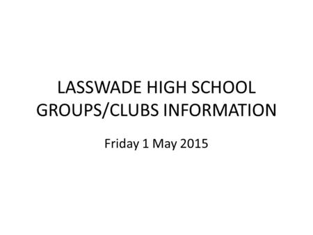 LASSWADE HIGH SCHOOL GROUPS/CLUBS INFORMATION Friday 1 May 2015.