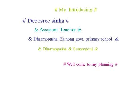 & Dharmopasha & Sunamgonj & # Debosree sinha # & Assistant Teacher & & Dharmopasha Ek nong govt. primary school & # Well come to my planning # # My Introducing.