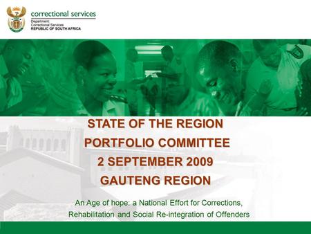 STATE OF THE REGION PORTFOLIO COMMITTEE PORTFOLIO COMMITTEE 2 SEPTEMBER 2009 GAUTENG REGION An Age of hope: a National Effort for Corrections, Rehabilitation.