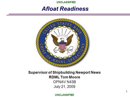 UNCLASSIFIED 1 Afloat Readiness Supervisor of Shipbuilding Newport News RDML Tom Moore OPNAV N43B July 21, 2009.