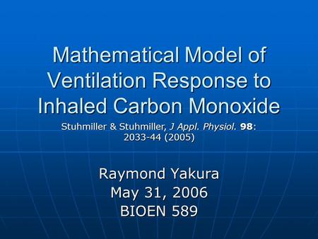 Mathematical Model of Ventilation Response to Inhaled Carbon Monoxide Raymond Yakura May 31, 2006 BIOEN 589 Stuhmiller & Stuhmiller, J Appl. Physiol. 98: