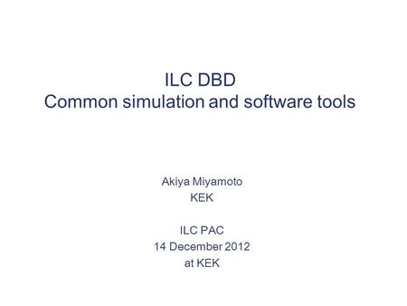 ILC DBD Common simulation and software tools Akiya Miyamoto KEK ILC PAC 14 December 2012 at KEK.