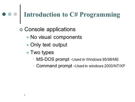 1 Introduction to C# Programming Console applications No visual components Only text output Two types MS-DOS prompt - Used in Windows 95/98/ME Command.