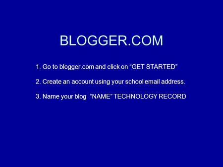 BLOGGER.COM 1. Go to blogger.com and click on “GET STARTED” 2. Create an account using your school email address. 3. Name your blog “NAME” TECHNOLOGY RECORD.