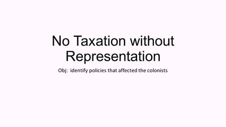 No Taxation without Representation Obj: identify policies that affected the colonists.