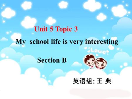 Unit 5 Topic 3 Section B My school life is very interesting 英语组 : 王 典.