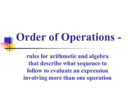 Order of Operations - rules for arithmetic and algebra that describe what sequence to follow to evaluate an expression involving more than one operation.