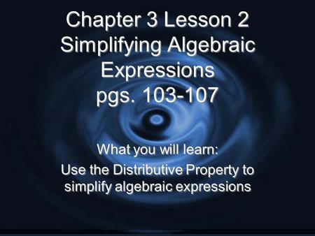 Chapter 3 Lesson 2 Simplifying Algebraic Expressions pgs. 103-107 What you will learn: Use the Distributive Property to simplify algebraic expressions.