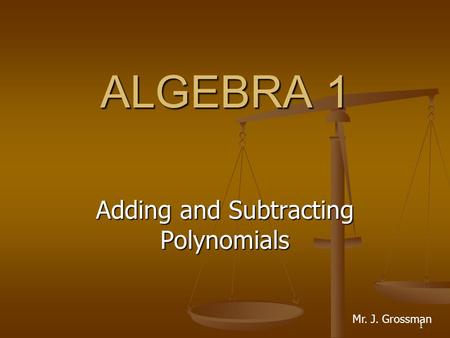 1 ALGEBRA 1 Adding and Subtracting Polynomials Mr. J. Grossman.