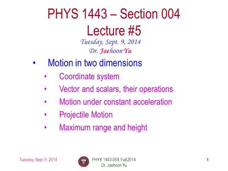 Tuesday, Sept. 9, 2014PHYS 1443-004, Fall 2014 Dr. Jaehoon Yu 1 PHYS 1443 – Section 004 Lecture #5 Tuesday, Sept. 9, 2014 Dr. Jaehoon Yu Motion in two.