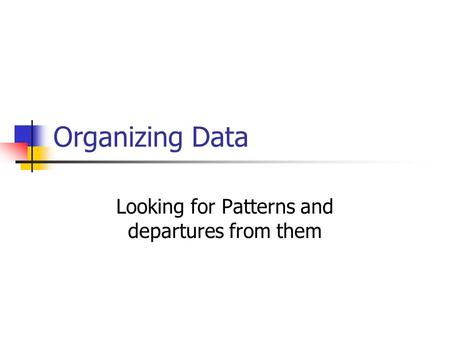 Organizing Data Looking for Patterns and departures from them.