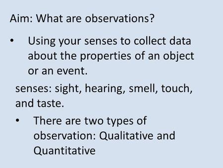 Aim: What are observations? Using your senses to collect data about the properties of an object or an event. senses: sight, hearing, smell, touch, and.