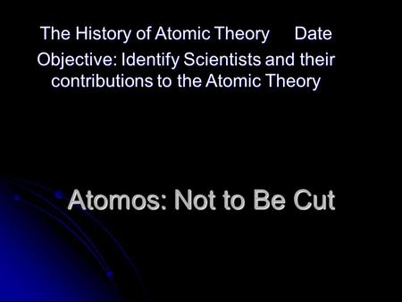 Atomos: Not to Be Cut The History of Atomic Theory Date Objective: Identify Scientists and their contributions to the Atomic Theory.