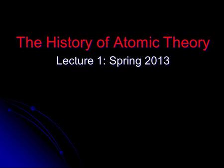 The History of Atomic Theory Lecture 1: Spring 2013.