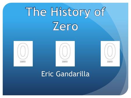 Eric Gandarilla. Most people may not necessarily appreciate the importance of the number zero, besides the fact that you would love to have a lot of them.