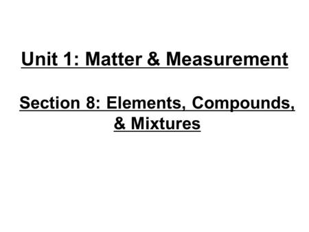 Unit 1: Matter & Measurement Section 8: Elements, Compounds, & Mixtures.