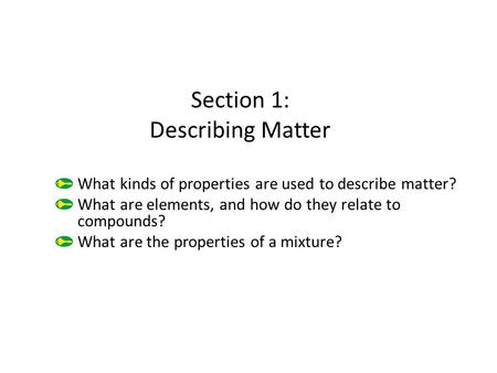 Section 1: Describing Matter What kinds of properties are used to describe matter? What are elements, and how do they relate to compounds? What are the.