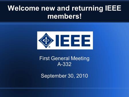Welcome new and returning IEEE members! First General Meeting A-332 September 30, 2010.