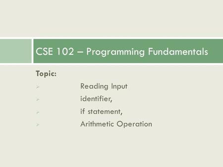 Topic:  Reading Input  identifier,  if statement,  Arithmetic Operation CSE 102 – Programming Fundamentals.