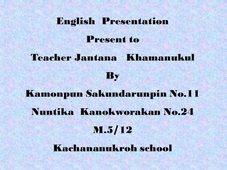 English Presentation Present to Teacher Jantana Khamanukul By Kamonpun Sakundarunpin No.11 Nuntika Kanokworakan No.24 M.5/12 Kachananukroh school.