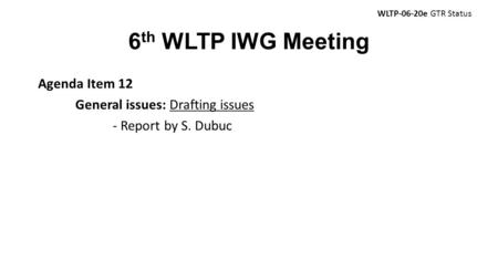 6 th WLTP IWG Meeting Agenda Item 12 General issues: Drafting issues - Report by S. Dubuc WLTP-06-20e GTR Status.
