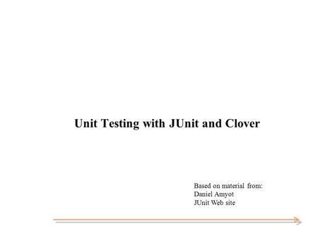 Unit Testing with JUnit and Clover Based on material from: Daniel Amyot JUnit Web site.