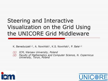 Steering and Interactive Visualization on the Grid Using the UNICORE Grid Middleware K. Benedyczak 1,2, A. Nowiński 1, K.S. Nowiński 1, P. Bała 1,2 (1)ICM,