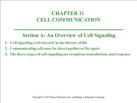 CHAPTER 11 CELL COMMUNICATION Copyright © 2002 Pearson Education, Inc., publishing as Benjamin Cummings Section A: An Overview of Cell Signaling 1.Cell.
