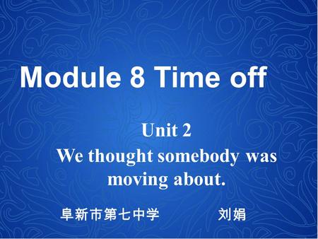 Module 8 Time off Unit 2 We thought somebody was moving about. 阜新市第七中学 刘娟.