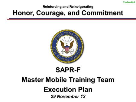 UnclassifiedSAPR-F Master Mobile Training Team Execution Plan 29 November 12 Reinforcing and Reinvigorating Honor, Courage, and Commitment.