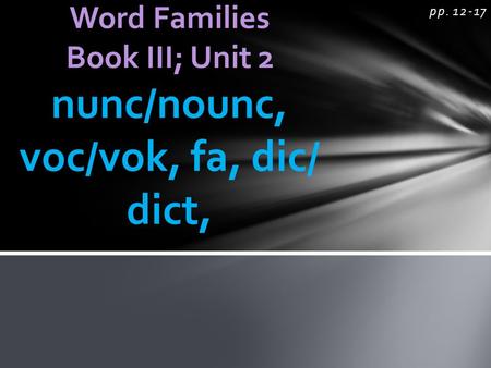 Pp. 12-17 Word Families Book III; Unit 2 nunc/nounc, voc/vok, fa, dic/ dict,