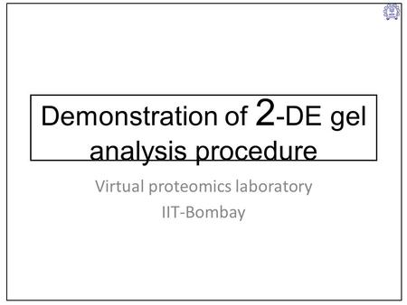 Demonstration of 2 -DE gel analysis procedure Virtual proteomics laboratory IIT-Bombay.