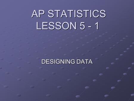 AP STATISTICS LESSON 5 - 1 AP STATISTICS LESSON 5 - 1 DESIGNING DATA.