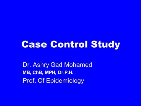 Case Control Study Dr. Ashry Gad Mohamed MB, ChB, MPH, Dr.P.H. Prof. Of Epidemiology.